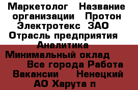 Маркетолог › Название организации ­ Протон-Электротекс, ЗАО › Отрасль предприятия ­ Аналитика › Минимальный оклад ­ 18 000 - Все города Работа » Вакансии   . Ненецкий АО,Харута п.